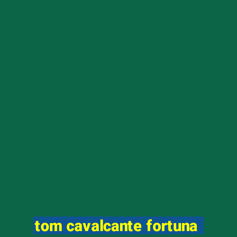 tom cavalcante fortuna