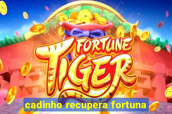 cadinho recupera fortuna