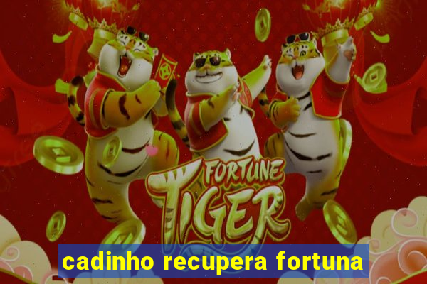 cadinho recupera fortuna