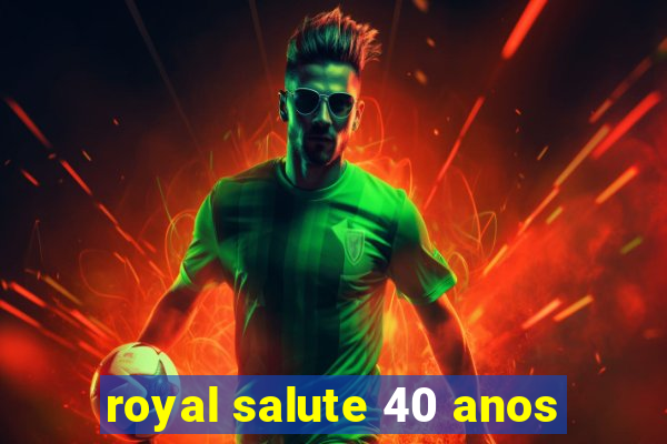 royal salute 40 anos