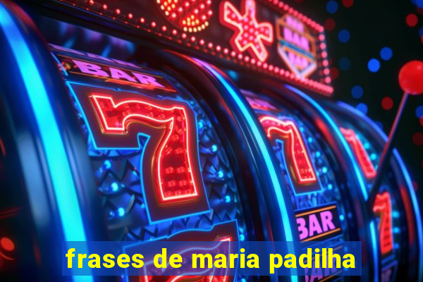 frases de maria padilha