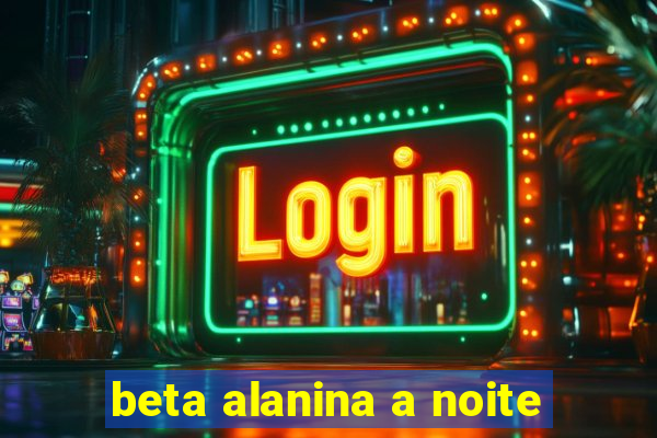 beta alanina a noite