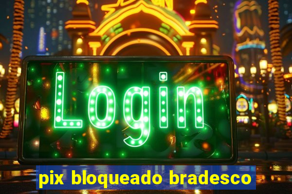 pix bloqueado bradesco