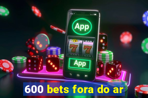 600 bets fora do ar