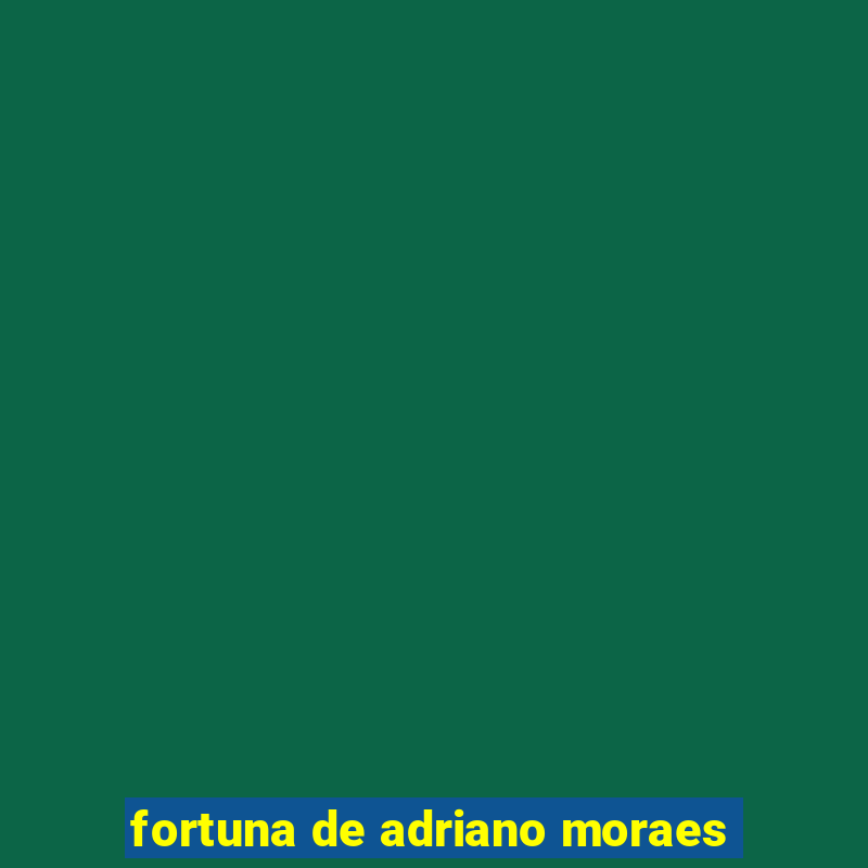 fortuna de adriano moraes