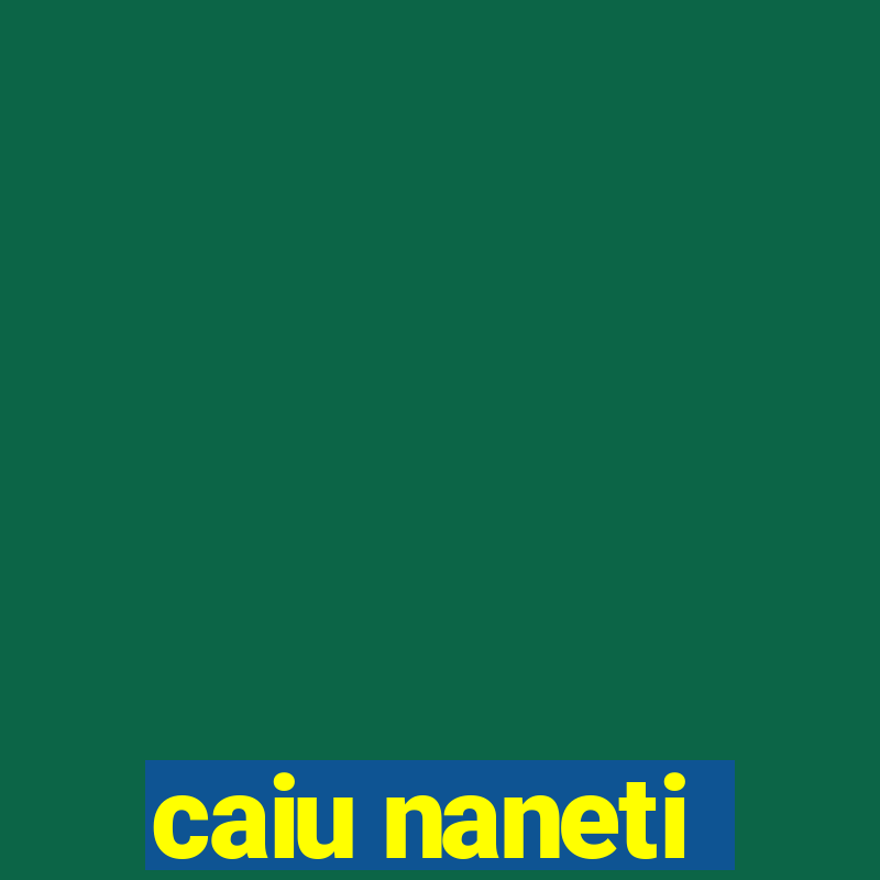 caiu naneti