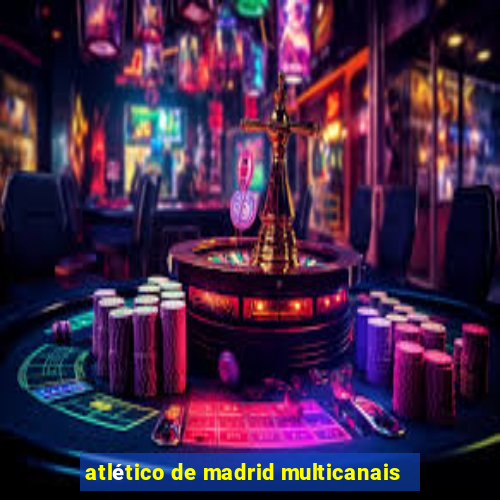 atlético de madrid multicanais