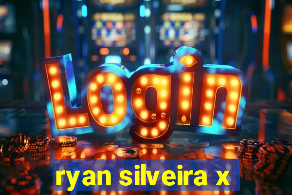 ryan silveira x