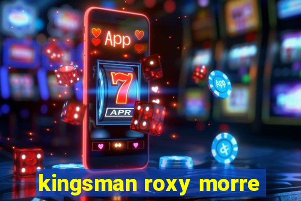 kingsman roxy morre