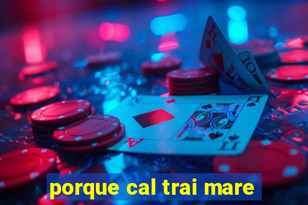 porque cal trai mare