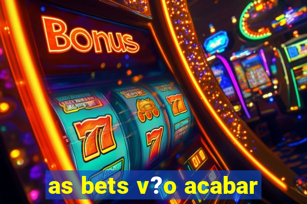 as bets v?o acabar