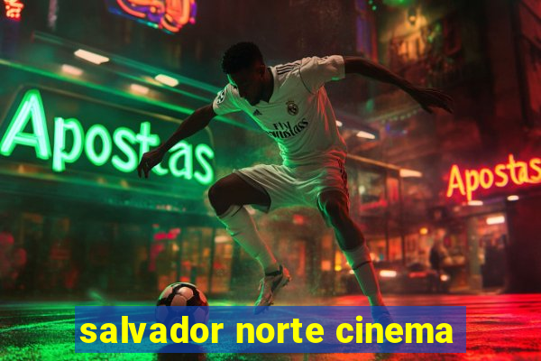 salvador norte cinema