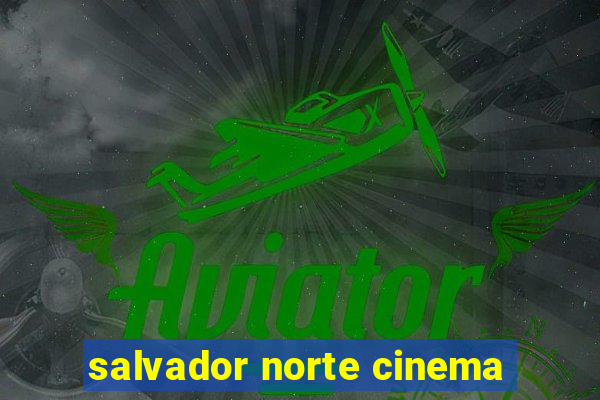 salvador norte cinema