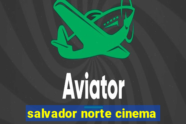 salvador norte cinema