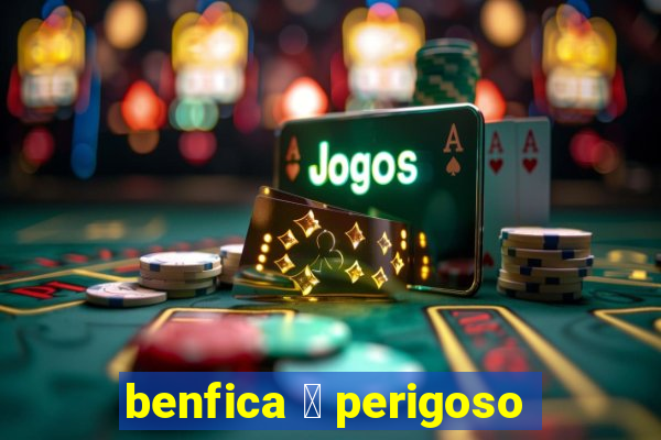 benfica 茅 perigoso