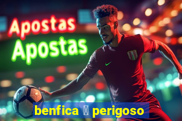 benfica 茅 perigoso