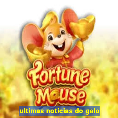 ultimas noticias do galo