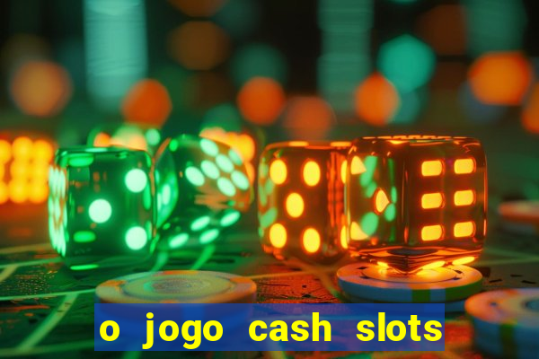 o jogo cash slots paga mesmo