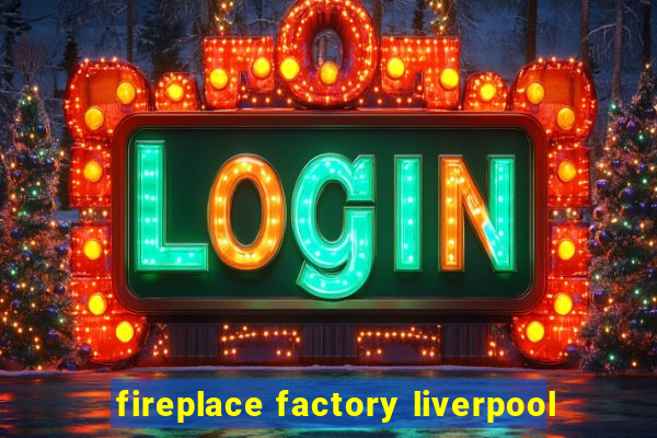 fireplace factory liverpool