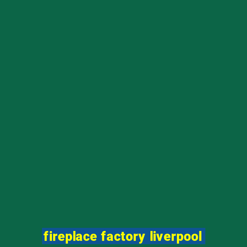 fireplace factory liverpool