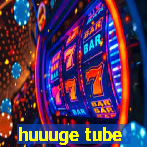 huuuge tube