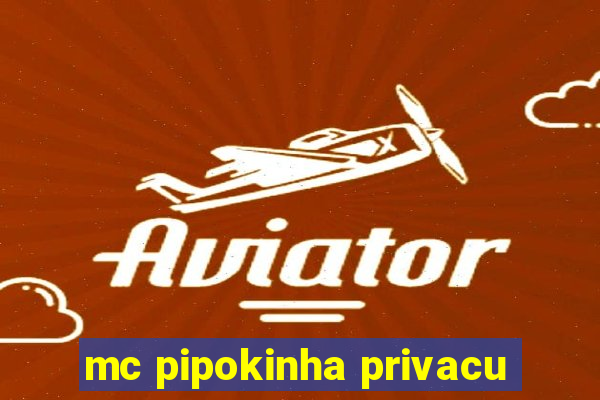 mc pipokinha privacu