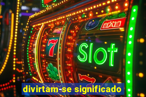 divirtam-se significado