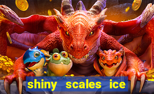 shiny scales ice and fire