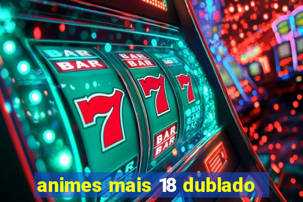 animes mais 18 dublado