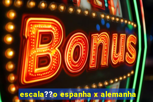 escala??o espanha x alemanha