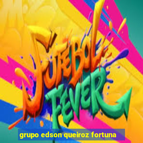 grupo edson queiroz fortuna