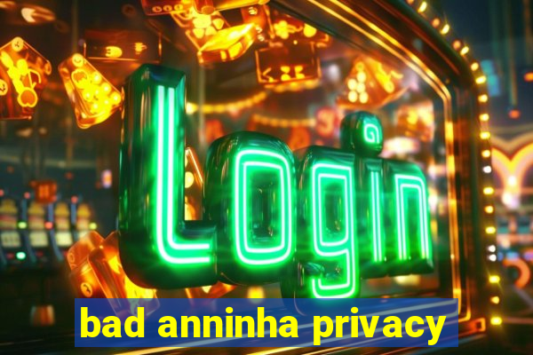 bad anninha privacy