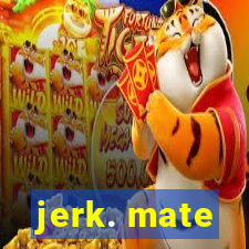 jerk. mate