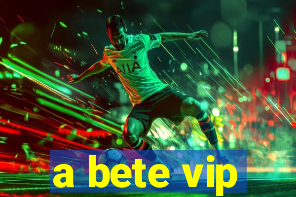 a bete vip