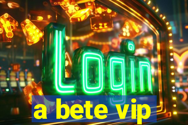 a bete vip