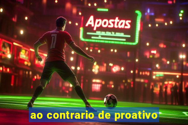 ao contrario de proativo