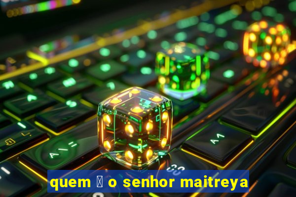 quem 茅 o senhor maitreya