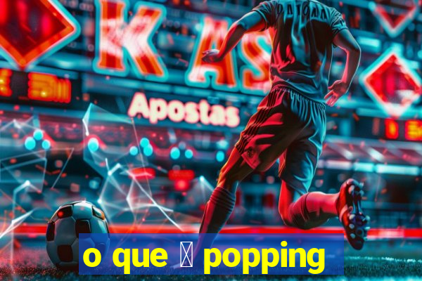 o que 茅 popping