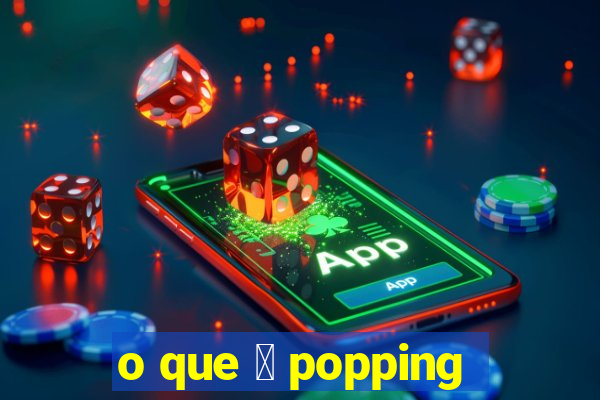 o que 茅 popping