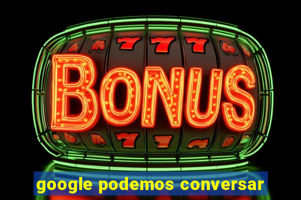 google podemos conversar