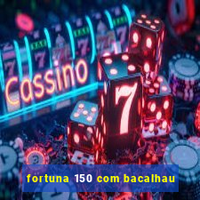 fortuna 150 com bacalhau