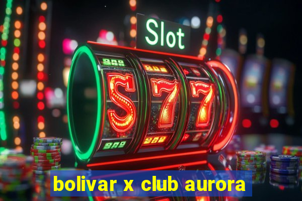 bolivar x club aurora