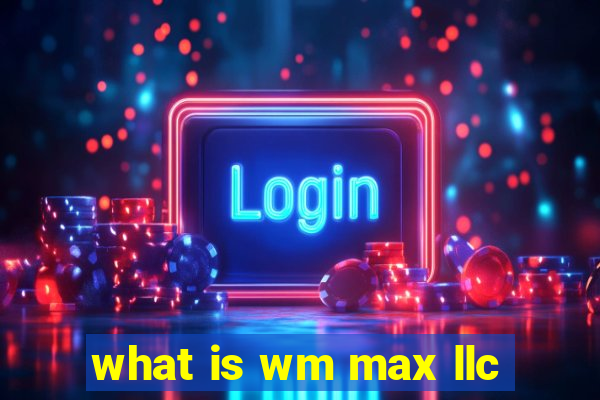 what is wm max llc