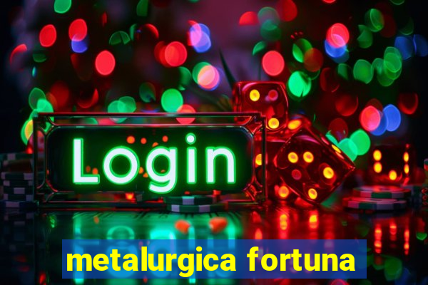 metalurgica fortuna