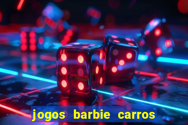 jogos barbie carros suas amigas