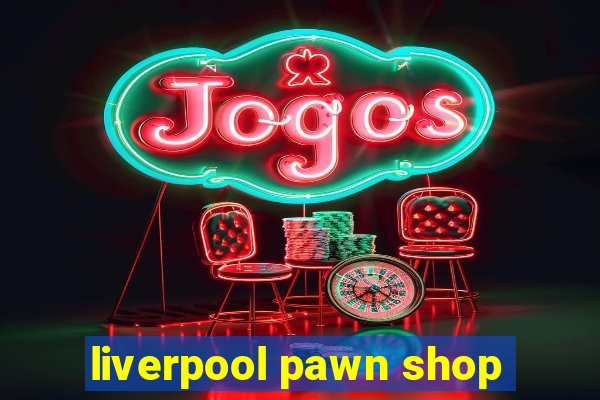 liverpool pawn shop