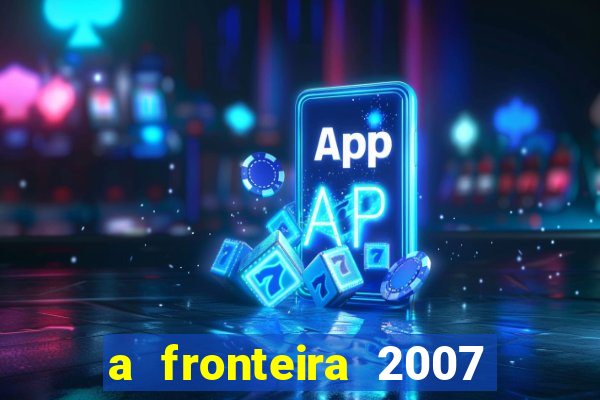 a fronteira 2007 filme completo download