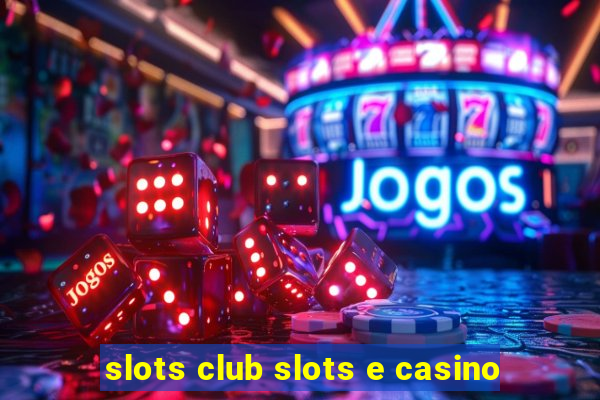 slots club slots e casino