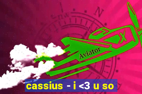 cassius - i <3 u so