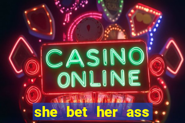 she bet her ass and lost